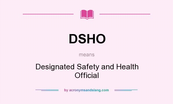 What does DSHO mean? It stands for Designated Safety and Health Official