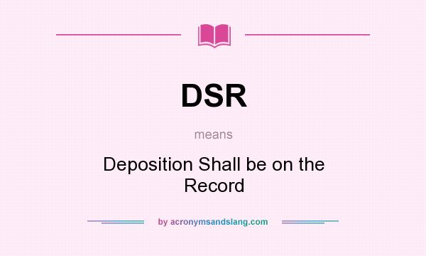 What does DSR mean? It stands for Deposition Shall be on the Record