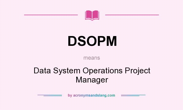 What does DSOPM mean? It stands for Data System Operations Project Manager