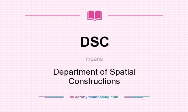 What does DSC mean? It stands for Department of Spatial Constructions