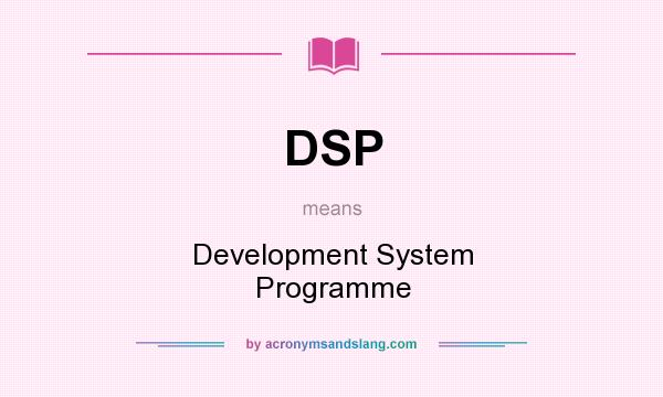 What does DSP mean? It stands for Development System Programme
