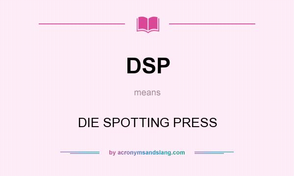 What does DSP mean? It stands for DIE SPOTTING PRESS