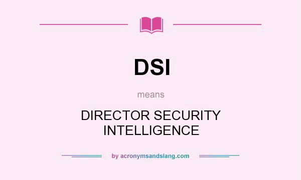 What does DSI mean? It stands for DIRECTOR SECURITY INTELLIGENCE