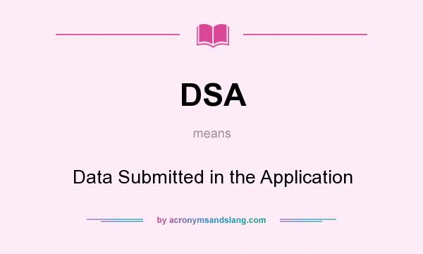What does DSA mean? It stands for Data Submitted in the Application