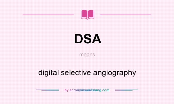What does DSA mean? It stands for digital selective angiography