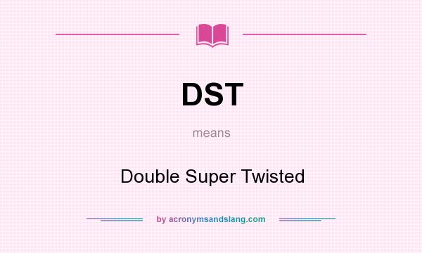 What does DST mean? It stands for Double Super Twisted