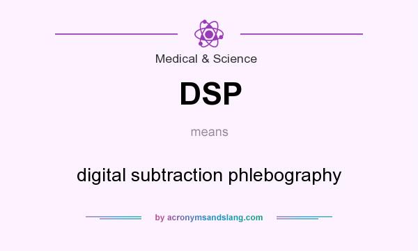 What does DSP mean? It stands for digital subtraction phlebography
