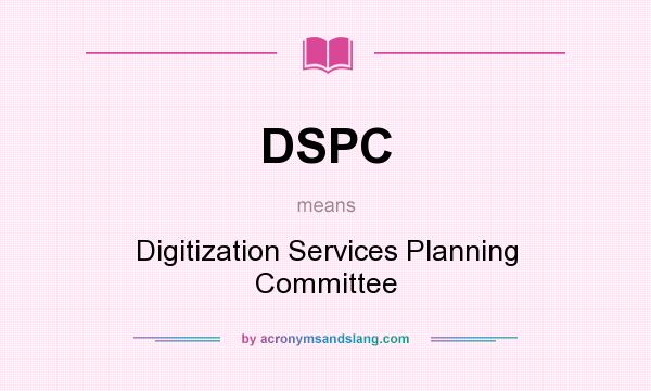 What does DSPC mean? It stands for Digitization Services Planning Committee