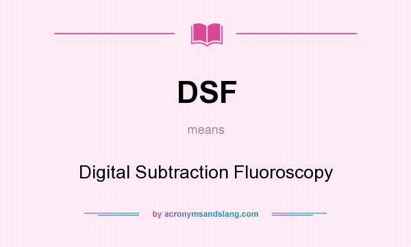 What does DSF mean? It stands for Digital Subtraction Fluoroscopy