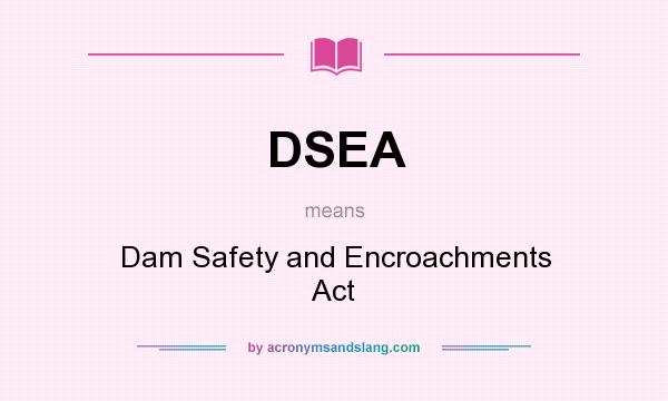 What does DSEA mean? It stands for Dam Safety and Encroachments Act