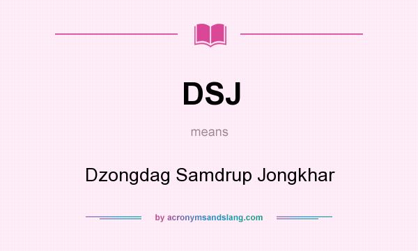 What does DSJ mean? It stands for Dzongdag Samdrup Jongkhar