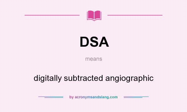 What does DSA mean? It stands for digitally subtracted angiographic