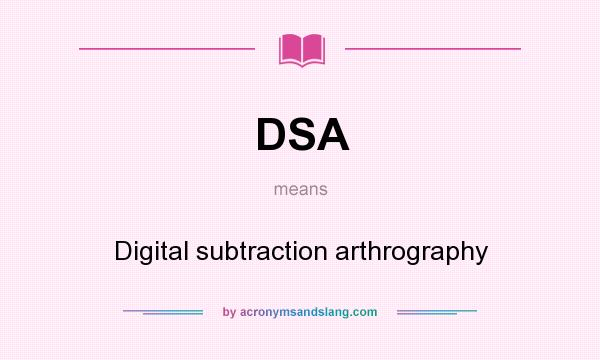 What does DSA mean? It stands for Digital subtraction arthrography