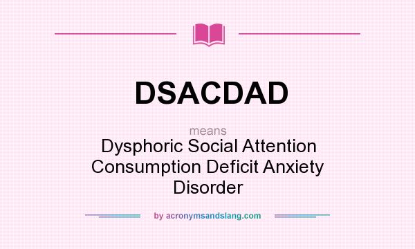 What does DSACDAD mean? It stands for Dysphoric Social Attention Consumption Deficit Anxiety Disorder