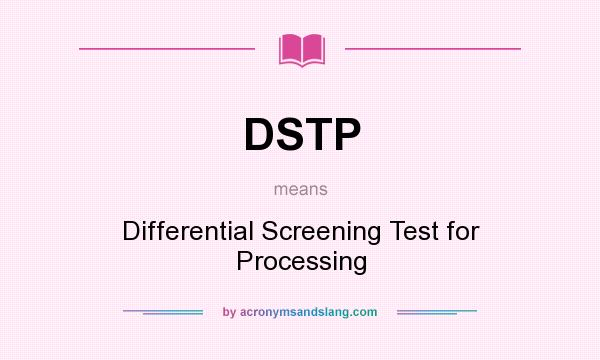 What does DSTP mean? It stands for Differential Screening Test for Processing
