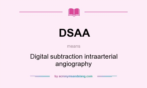 What does DSAA mean? It stands for Digital subtraction intraarterial angiography