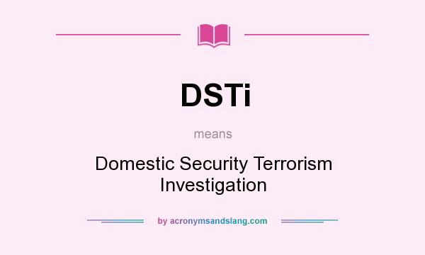 What does DSTi mean? It stands for Domestic Security Terrorism Investigation