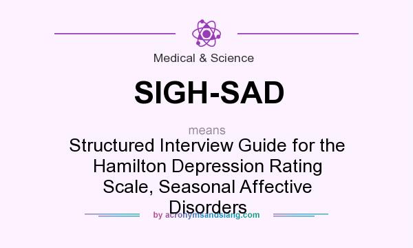 What does SIGH-SAD mean? It stands for Structured Interview Guide for the Hamilton Depression Rating Scale, Seasonal Affective Disorders