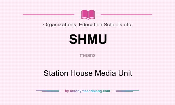 What does SHMU mean? It stands for Station House Media Unit