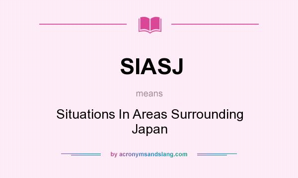 What does SIASJ mean? It stands for Situations In Areas Surrounding Japan