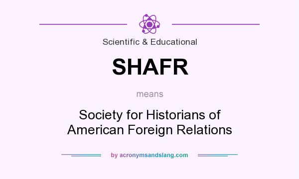 What does SHAFR mean? It stands for Society for Historians of American Foreign Relations