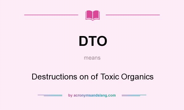 What does DTO mean? It stands for Destructions on of Toxic Organics