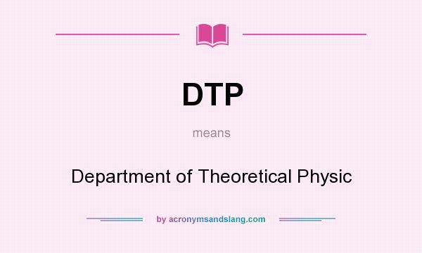 What does DTP mean? It stands for Department of Theoretical Physic