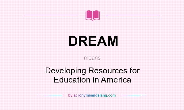 What does DREAM mean? It stands for Developing Resources for Education in America