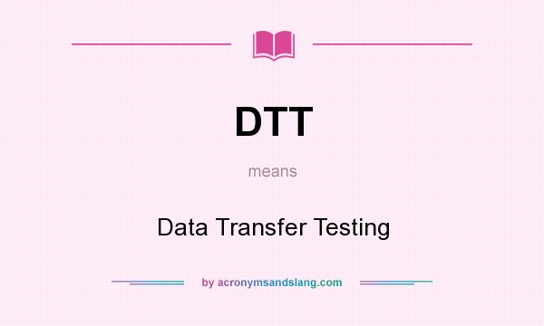 What does DTT mean? It stands for Data Transfer Testing