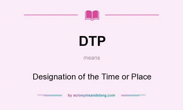 What does DTP mean? It stands for Designation of the Time or Place