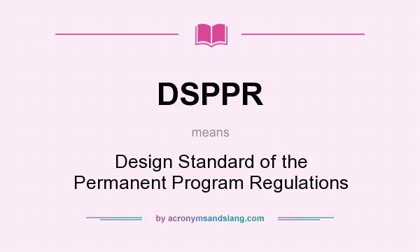 What does DSPPR mean? It stands for Design Standard of the Permanent Program Regulations