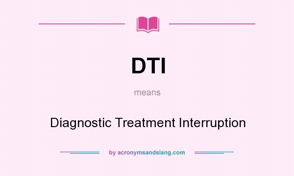 What does DTI mean? It stands for Diagnostic Treatment Interruption