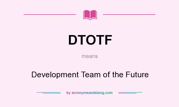 What does DTOTF mean? It stands for Development Team of the Future