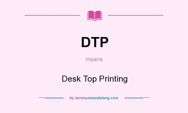 What does DTP mean? It stands for Desk Top Printing