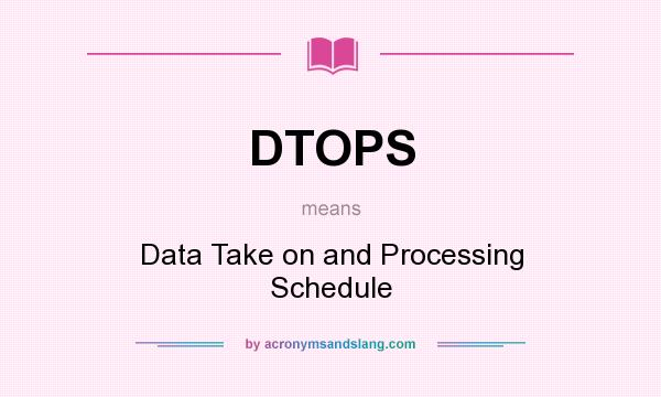What does DTOPS mean? It stands for Data Take on and Processing Schedule