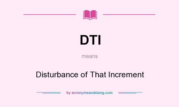What does DTI mean? It stands for Disturbance of That Increment