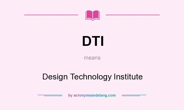 What does DTI mean? It stands for Design Technology Institute