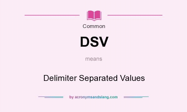 What does DSV mean? It stands for Delimiter Separated Values