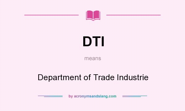 What does DTI mean? It stands for Department of Trade Industrie
