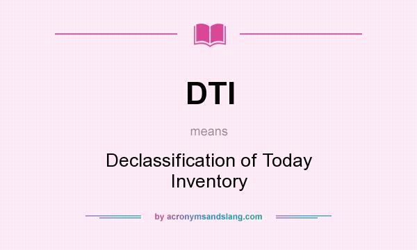 What does DTI mean? It stands for Declassification of Today Inventory