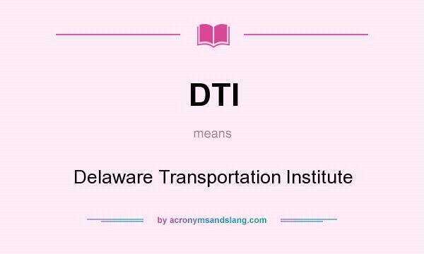 What does DTI mean? It stands for Delaware Transportation Institute