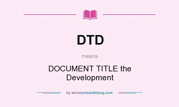 What does DTD mean? It stands for DOCUMENT TITLE the Development