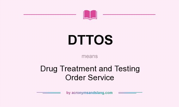 What does DTTOS mean? It stands for Drug Treatment and Testing Order Service