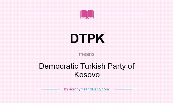 What does DTPK mean? It stands for Democratic Turkish Party of Kosovo