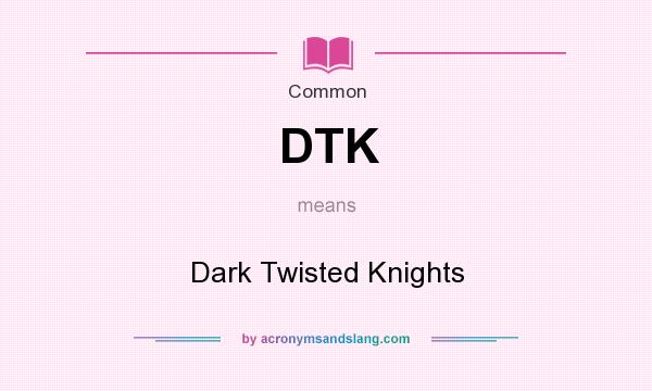 What does DTK mean? It stands for Dark Twisted Knights