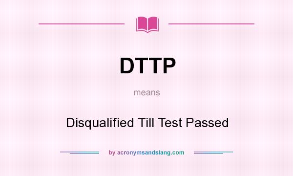 What does DTTP mean? It stands for Disqualified Till Test Passed