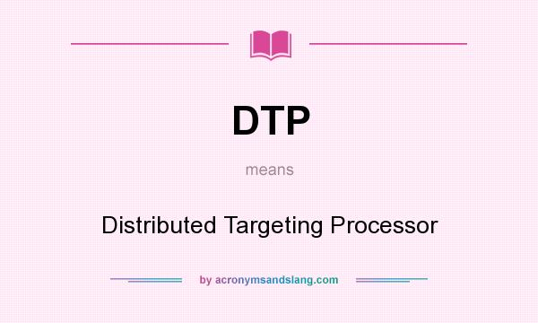 What does DTP mean? It stands for Distributed Targeting Processor