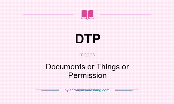 What does DTP mean? It stands for Documents or Things or Permission
