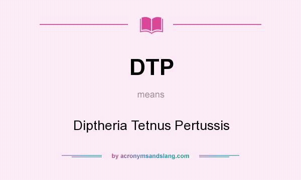 What does DTP mean? It stands for Diptheria Tetnus Pertussis