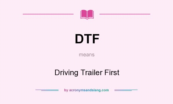 What does DTF mean? It stands for Driving Trailer First